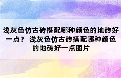 浅灰色仿古砖搭配哪种颜色的地砖好一点？ 浅灰色仿古砖搭配哪种颜色的地砖好一点图片